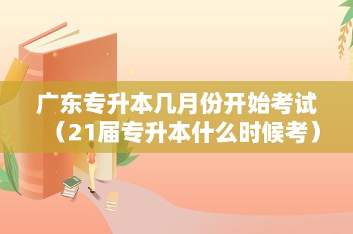 广东专升本几月份开始考试（21届专升本什么时候考） 