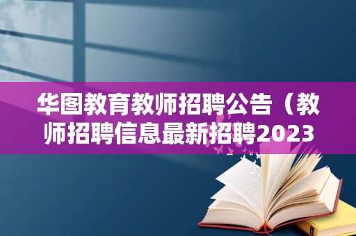 华图教育教师招聘公告（教师招聘信息最新招聘2023） 