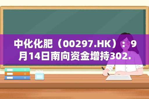 中化化肥（00297.HK）：9月14日南向资金增持302.4万股