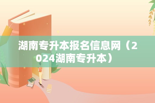 湖南专升本报名信息网（2024湖南专升本） 