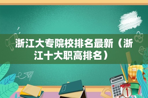 浙江大专院校排名最新（浙江十大职高排名） 