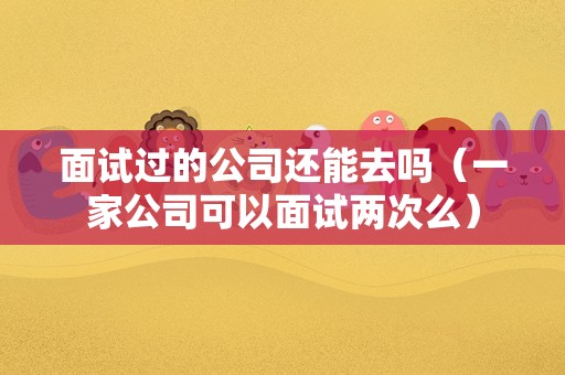 面试过的公司还能去吗（一家公司可以面试两次么）