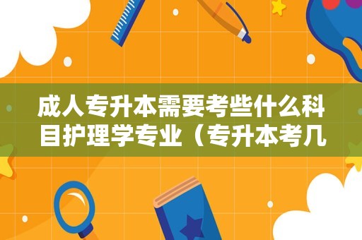 成人专升本需要考些什么科目护理学专业（专升本考几门科目） 