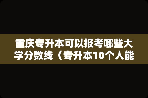 重庆专升本可以报考哪些大学分数线（专升本10个人能考上几个人）