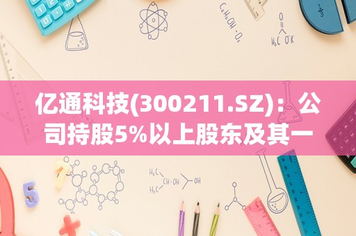 亿通科技(300211.SZ)：公司持股5%以上股东及其一致行动人减持计划提前终止