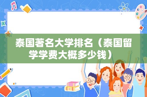 泰国著名大学排名（泰国留学学费大概多少钱） 