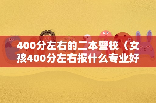 400分左右的二本警校（女孩400分左右报什么专业好） 