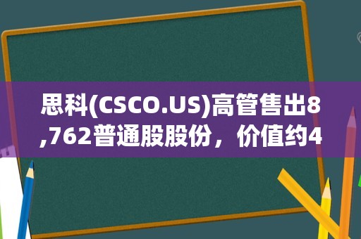 思科(CSCO.US)高管售出8,762普通股股份，价值约49.45万美元