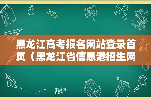 黑龙江高考报名网站登录首页（黑龙江省信息港招生网官网） 