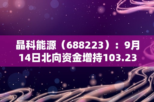 晶科能源（688223）：9月14日北向资金增持103.23万股