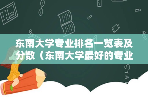 东南大学专业排名一览表及分数（东南大学最好的专业是什么专业）