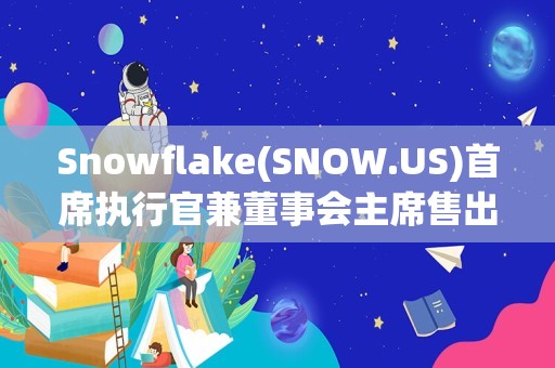 Snowflake(SNOW.US)首席执行官兼董事会主席售出8,334普通股股份，价值约137.8万美元