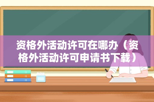 资格外活动许可在哪办（资格外活动许可申请书下载） 