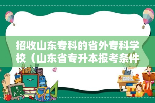 招收山东专科的省外专科学校（山东省专升本报考条件） 