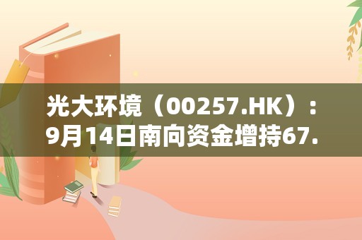 光大环境（00257.HK）：9月14日南向资金增持67.6万股