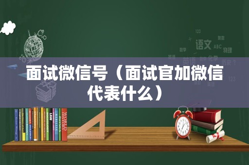 面试微信号（面试官加微信代表什么）