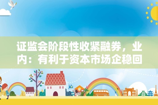 证监会阶段性收紧融券，业内：有利于资本市场企稳回升