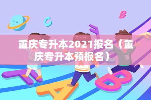 重庆专升本2021报名（重庆专升本预报名） 