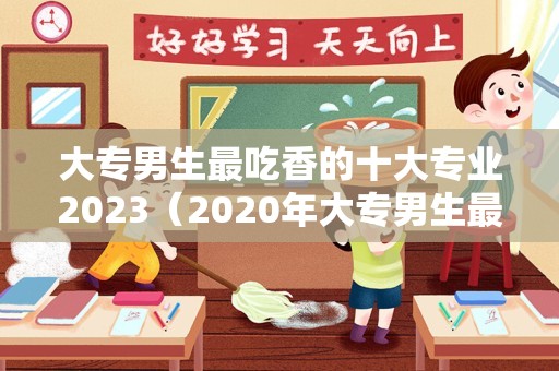 大专男生最吃香的十大专业2023（2023年大专男生最吃香的专业）