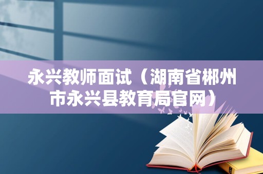 永兴教师面试（湖南省郴州市永兴县教育局官网）