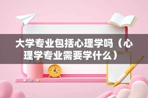 大学专业包括心理学吗（心理学专业需要学什么） 