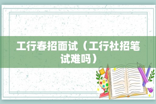 工行春招面试（工行社招笔试难吗）