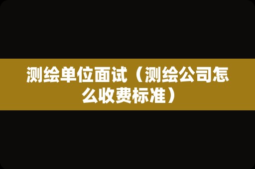 测绘单位面试（测绘公司怎么收费标准）