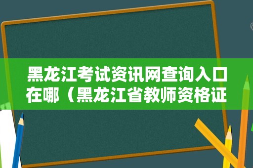 黑龙江考试资讯网查询入口在哪（黑龙江省教师资格证报名时间）