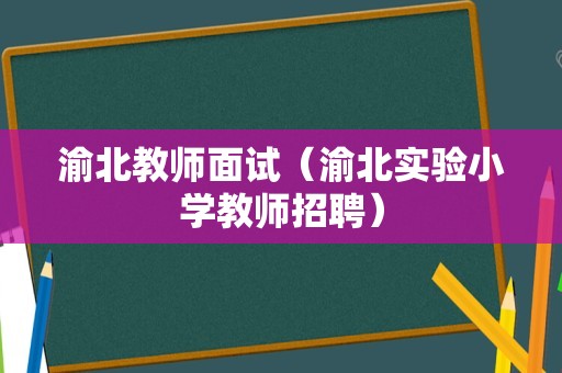 渝北教师面试（渝北实验小学教师招聘）