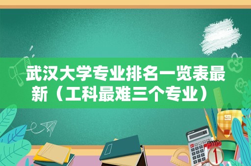 武汉大学专业排名一览表最新（工科最难三个专业） 