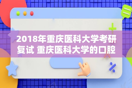 2018年重庆医科大学考研复试 重庆医科大学的口腔医学好考不？