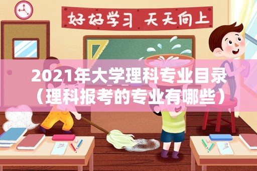 2021年大学理科专业目录（理科报考的专业有哪些） 