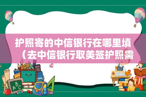 护照寄的中信银行在哪里填（去中信银行取美签护照需要带什么）