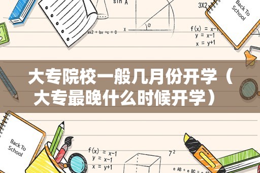 大专院校一般几月份开学（大专最晚什么时候开学） 