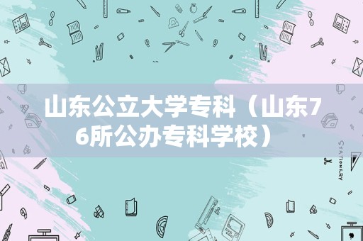 山东公立大学专科（山东76所公办专科学校） 