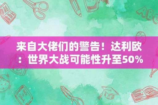 来自大佬们的警告！达利欧：世界大战可能性升至50%，摩根大通CEO戴蒙：世界正经历几十年来最危险的时期