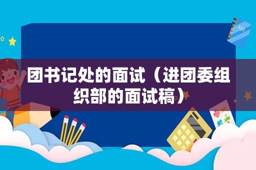 团书记处的面试（进团委组织部的面试稿）