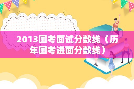 2013国考面试分数线（历年国考进面分数线）