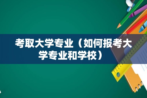 考取大学专业（如何报考大学专业和学校） 