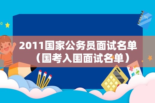 2011国家公务员面试名单（国考入围面试名单）