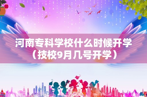 河南专科学校什么时候开学（技校9月几号开学） 