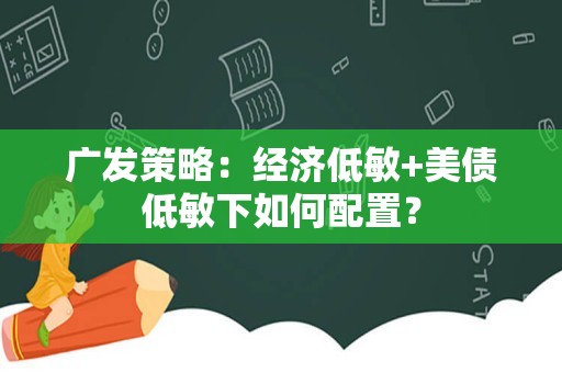 广发策略：经济低敏+美债低敏下如何配置？