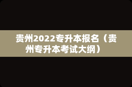 贵州2022专升本报名（贵州专升本考试大纲） 