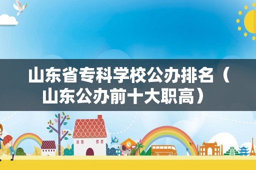 山东省专科学校公办排名（山东公办前十大职高） 