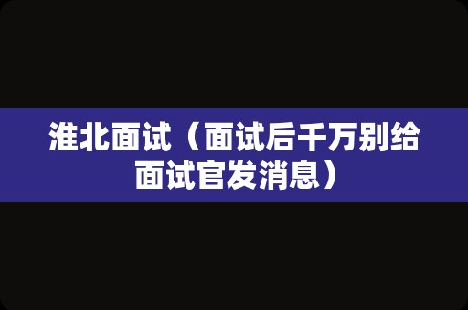 淮北面试（面试后千万别给面试官发消息）