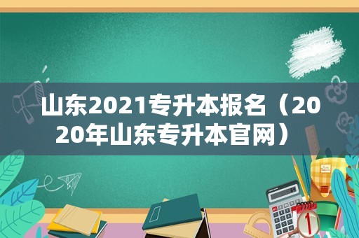 山东2021专升本报名（2020年山东专升本官网） 