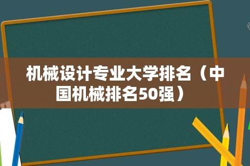 机械设计专业大学排名（中国机械排名50强） 