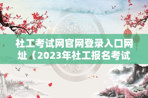 社工考试网官网登录入口网址（2023年社工报名考试官方网站） 