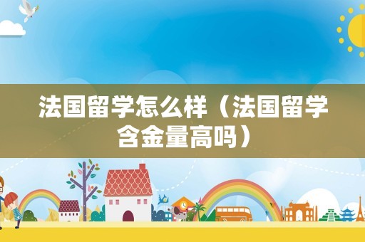 法国留学怎么样（法国留学含金量高吗）