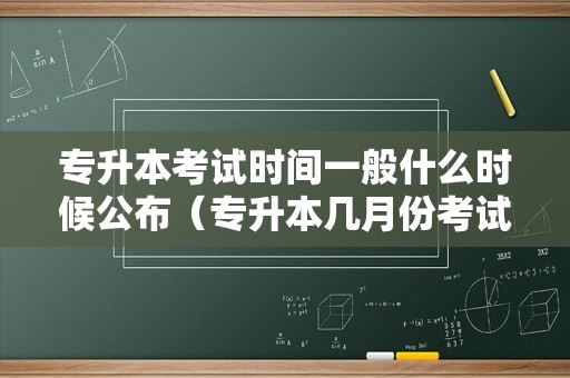 专升本考试时间一般什么时候公布（专升本几月份考试） 